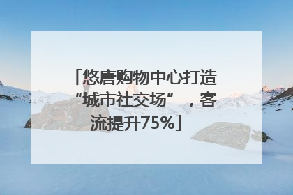 悠唐购物中心打造“城市社交场”，客流提升75%