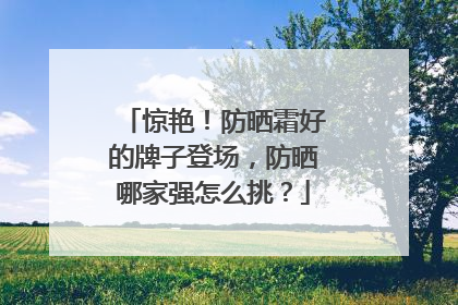 惊艳！防晒霜好的牌子登场，防晒哪家强怎么挑？