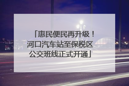 惠民便民再升级！河口汽车站至保税区公交班线正式开通