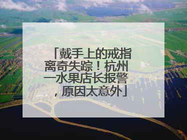 戴手上的戒指离奇失踪！杭州一水果店长报警，原因太意外