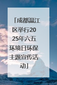 成都温江区举行2025年六五环境日环保主题宣传活动