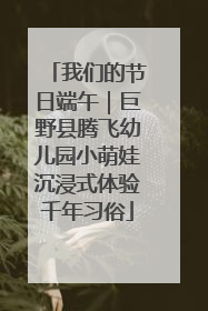我们的节日端午｜巨野县腾飞幼儿园小萌娃沉浸式体验千年习俗