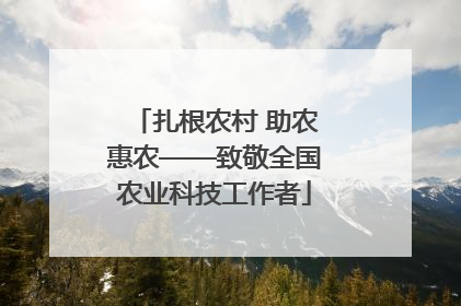 扎根农村 助农惠农——致敬全国农业科技工作者