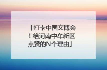 打卡中国文博会！给河南中牟新区点赞的N个理由