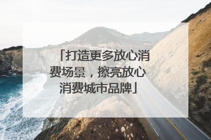 打造更多放心消费场景，擦亮放心消费城市品牌