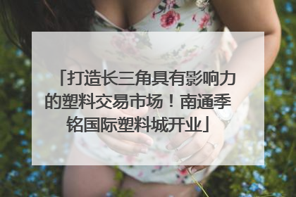 打造长三角具有影响力的塑料交易市场！南通季铭国际塑料城开业