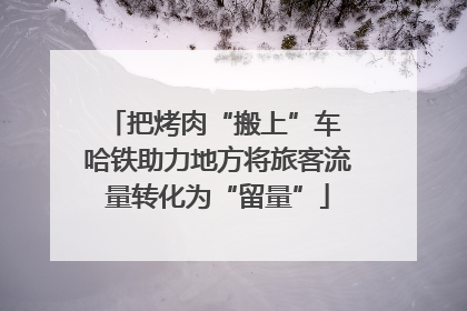 把烤肉“搬上”车 哈铁助力地方将旅客流量转化为“留量”
