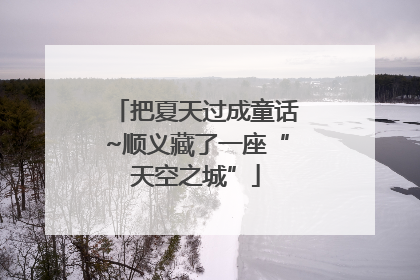 把夏天过成童话~顺义藏了一座“天空之城”