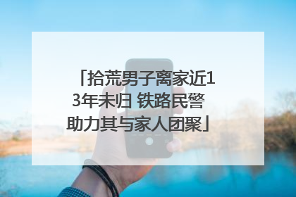 拾荒男子离家近13年未归 铁路民警助力其与家人团聚