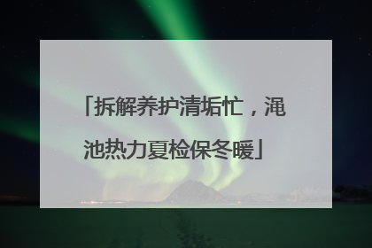 拆解养护清垢忙，渑池热力夏检保冬暖
