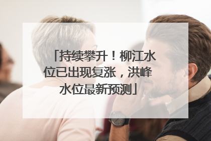 持续攀升！柳江水位已出现复涨，洪峰水位最新预测