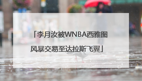 李月汝被WNBA西雅图风暴交易至达拉斯飞翼
