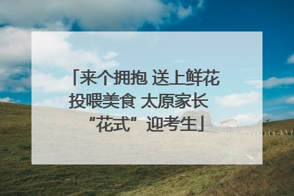 来个拥抱 送上鲜花 投喂美食 太原家长“花式”迎考生