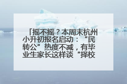 摇不摇？本周末杭州小升初报名启动：“民转公”热度不减，有毕业生家长这样谈“择校真相”……