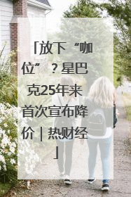 放下“咖位”？星巴克25年来首次宣布降价｜热财经