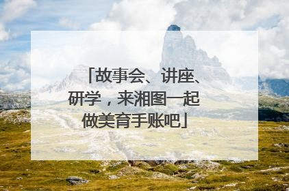 故事会、讲座、研学，来湘图一起做美育手账吧