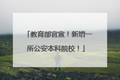 教育部官宣！新增一所公安本科院校！
