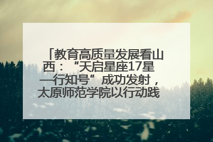 教育高质量发展看山西：“天启星座17星—行知号”成功发射，太原师范学院以行动践行行知精神