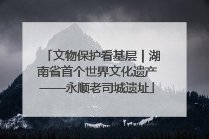 文物保护看基层｜湖南省首个世界文化遗产——永顺老司城遗址