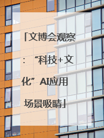 文博会观察：“科技+文化”AI应用场景吸睛