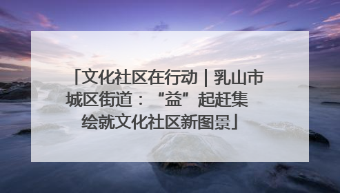 文化社区在行动｜乳山市城区街道：“益”起赶集 绘就文化社区新图景