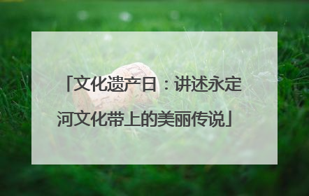 文化遗产日：讲述永定河文化带上的美丽传说