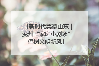 新时代美德山东｜兖州“家庭小剧场”倡树文明新风