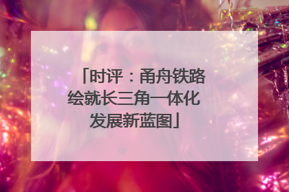 时评：甬舟铁路绘就长三角一体化发展新蓝图