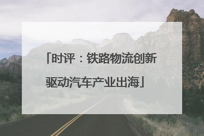 时评：铁路物流创新驱动汽车产业出海