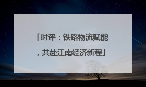 时评：铁路物流赋能，共赴江南经济新程