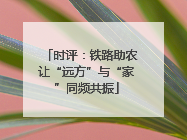 时评：铁路助农让“远方”与“家”同频共振
