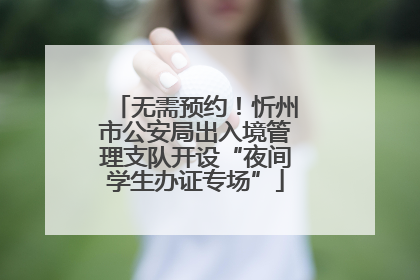 无需预约！忻州市公安局出入境管理支队开设“夜间学生办证专场”
