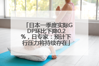 日本一季度实际GDP环比下降0.2%，日专家：预计下行压力将持续存在