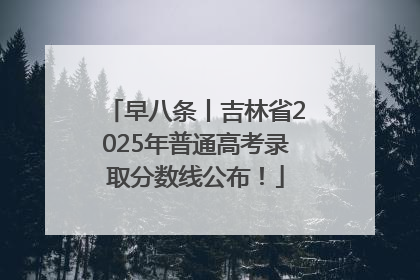 早八条丨吉林省2025年普通高考录取分数线公布！
