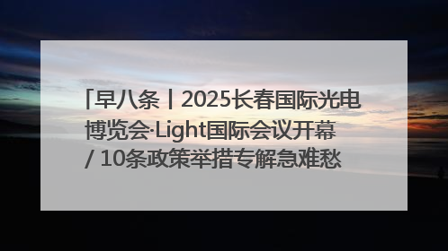 早八条丨2025长春国际光电博览会·Light国际会议开幕 / 10条政策举措专解急难愁盼 让群众看到变化得到实惠！
