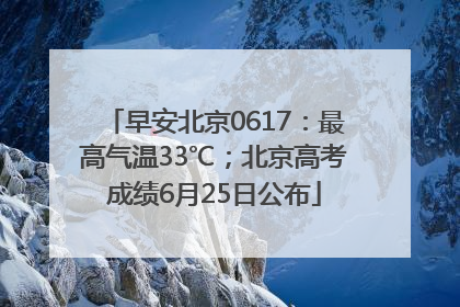 早安北京0617：最高气温33℃；北京高考成绩6月25日公布