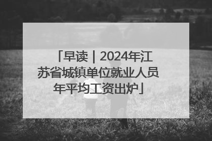 早读｜2024年江苏省城镇单位就业人员年平均工资出炉