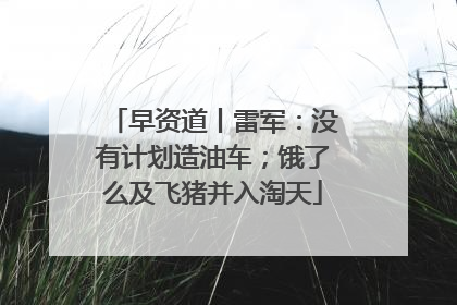 早资道丨雷军：没有计划造油车；饿了么及飞猪并入淘天