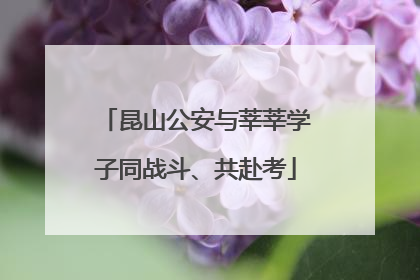 昆山公安与莘莘学子同战斗、共赴考