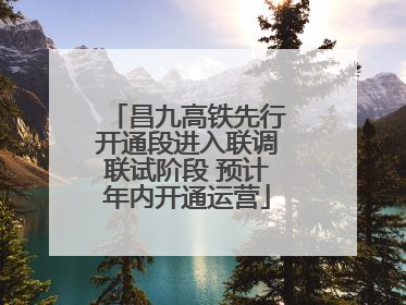昌九高铁先行开通段进入联调联试阶段 预计年内开通运营