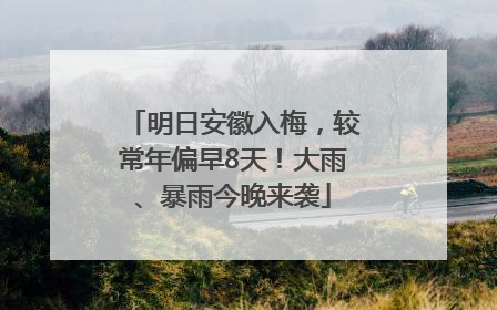 明日安徽入梅，较常年偏早8天！大雨、暴雨今晚来袭