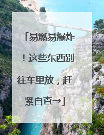易燃易爆炸！这些东西别往车里放，赶紧自查→