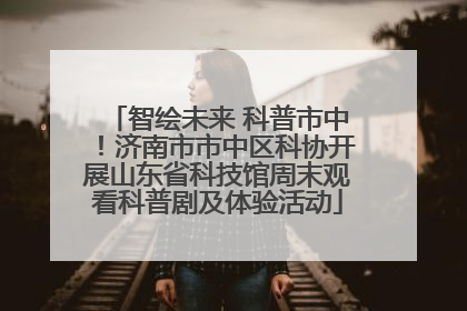 智绘未来 科普市中！济南市市中区科协开展山东省科技馆周末观看科普剧及体验活动