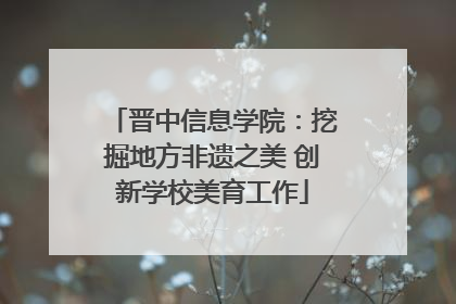 晋中信息学院：挖掘地方非遗之美 创新学校美育工作