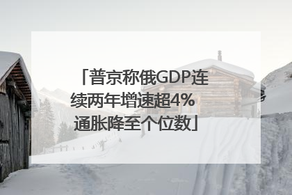 普京称俄GDP连续两年增速超4% 通胀降至个位数