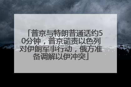 普京与特朗普通话约50分钟，普京谴责以色列对伊朗军事行动，俄方准备调解以伊冲突