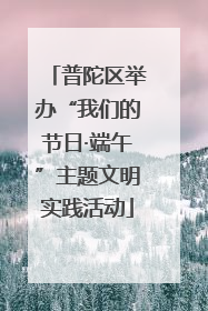 普陀区举办“我们的节日·端午”主题文明实践活动