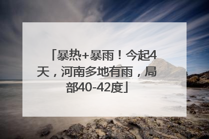 暴热+暴雨！今起4天，河南多地有雨，局部40-42度