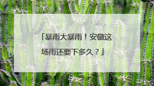 暴雨大暴雨！安徽这场雨还要下多久？