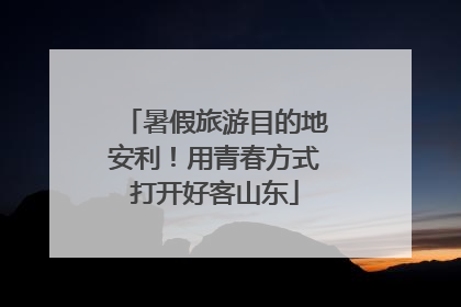 暑假旅游目的地安利！用青春方式打开好客山东